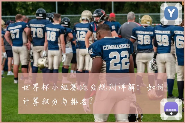 世界杯小组赛比分规则详解:如何计算积分与排名?