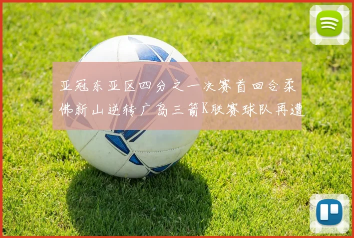 亚冠东亚区四分之一决赛首回合柔佛新山逆转广岛三箭K联赛球队再遭不胜困扰