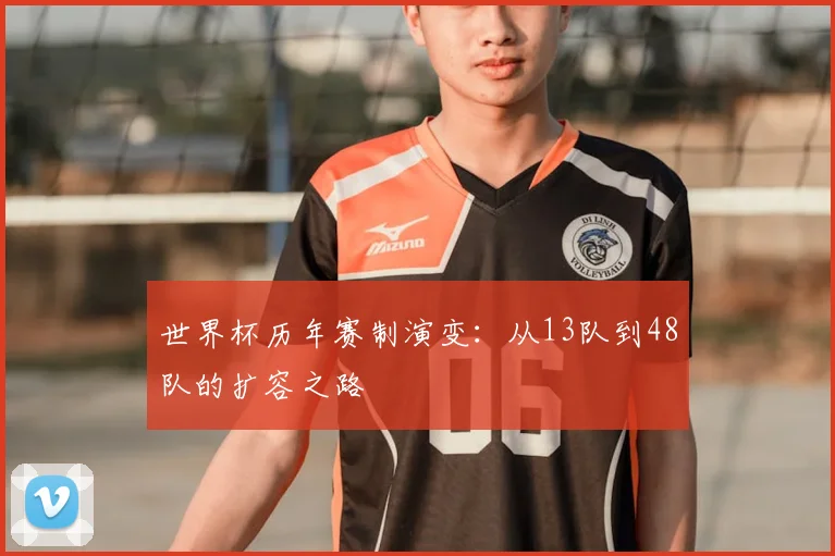 世界杯历年赛制演变：从13队到48队的扩容之路