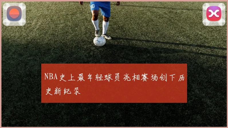 NBA史上最年轻球员亮相赛场创下历史新纪录