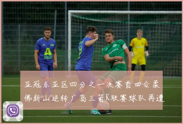 亚冠东亚区四分之一决赛首回合柔佛新山逆转广岛三箭K联赛球队再遭不胜困扰