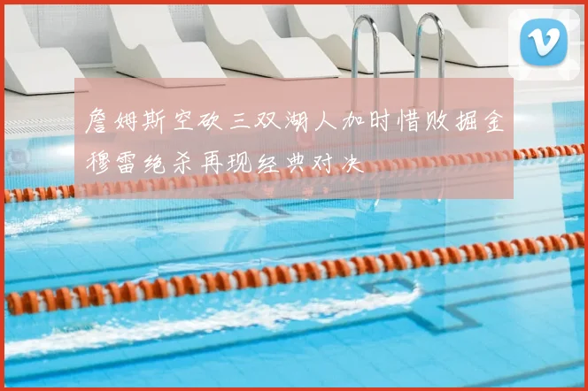 詹姆斯空砍三双湖人加时惜败掘金穆雷绝杀再现经典对决
