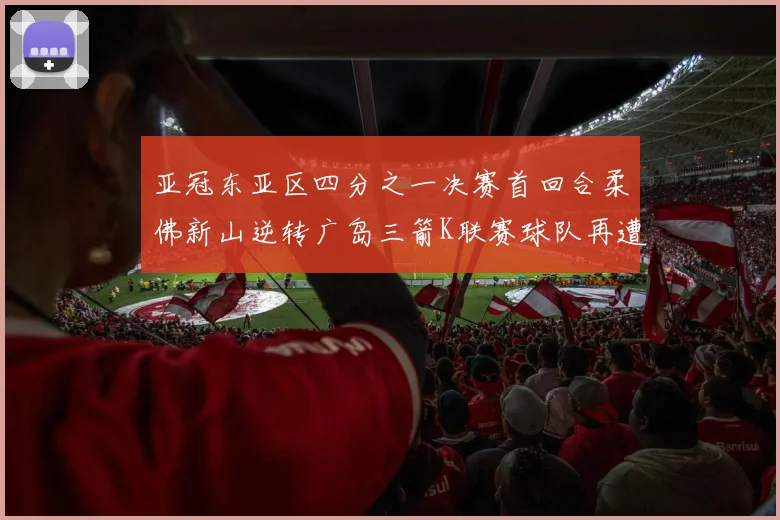 亚冠东亚区四分之一决赛首回合柔佛新山逆转广岛三箭K联赛球队再遭不胜困扰