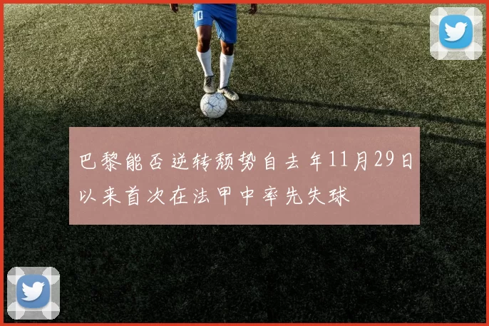 巴黎能否逆转颓势自去年11月29日以来首次在法甲中率先失球