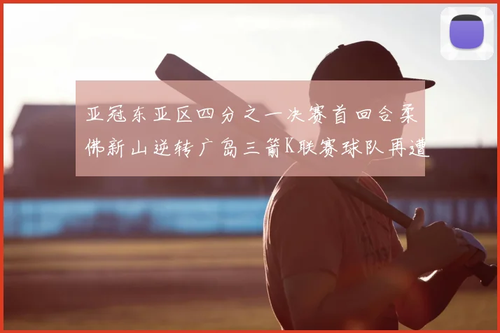 亚冠东亚区四分之一决赛首回合柔佛新山逆转广岛三箭K联赛球队再遭不胜困扰