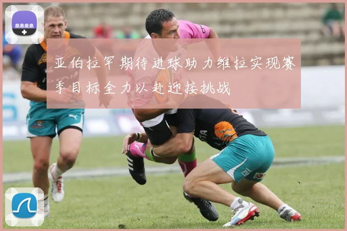 亚伯拉罕期待进球助力维拉实现赛季目标全力以赴迎接挑战