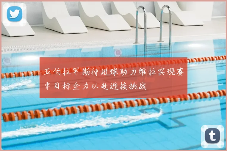 亚伯拉罕期待进球助力维拉实现赛季目标全力以赴迎接挑战