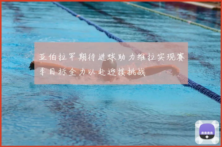 亚伯拉罕期待进球助力维拉实现赛季目标全力以赴迎接挑战