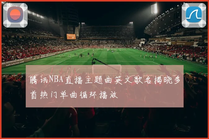 腾讯NBA直播主题曲英文歌名揭晓多首热门单曲循环播放