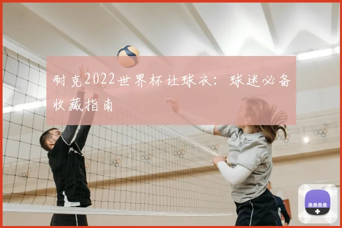 耐克2022世界杯让球衣:球迷必备收藏指南