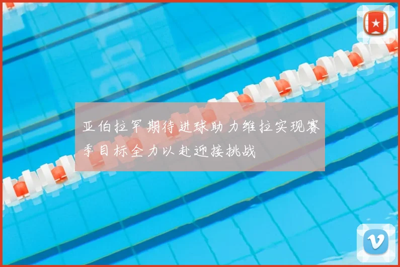 亚伯拉罕期待进球助力维拉实现赛季目标全力以赴迎接挑战