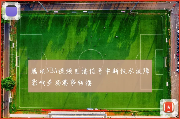腾讯NBA视频直播信号中断技术故障影响多场赛事转播