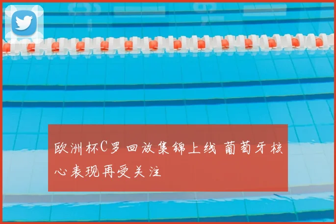 欧洲杯C罗回放集锦上线 葡萄牙核心表现再受关注