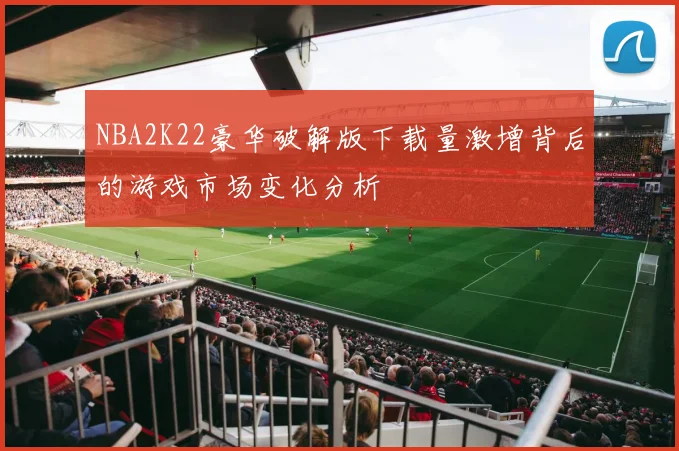 NBA2K22豪华破解版下载量激增背后的游戏市场变化分析