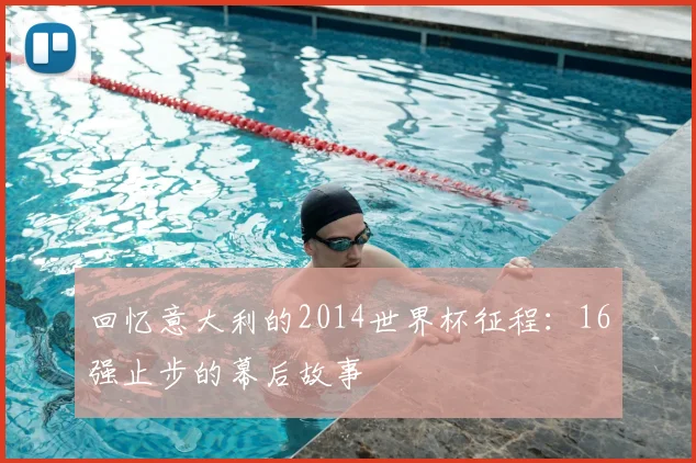 回忆意大利的2014世界杯征程：16强止步的幕后故事
