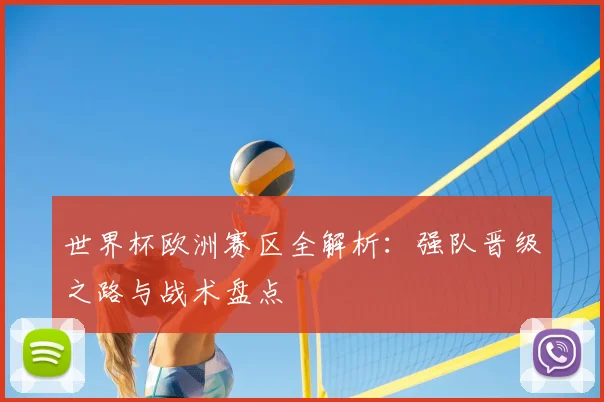 世界杯欧洲赛区全解析：强队晋级之路与战术盘点