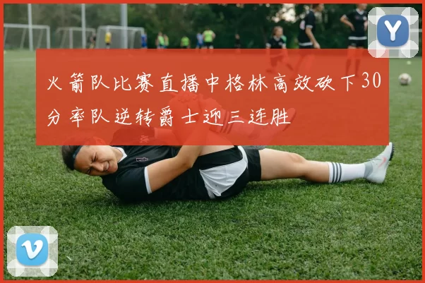 火箭队比赛直播中格林高效砍下30分率队逆转爵士迎三连胜