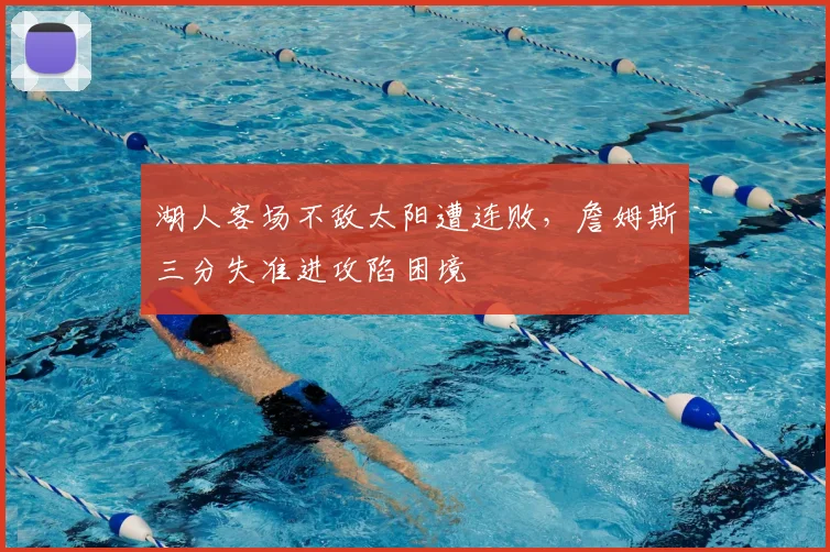 湖人客场不敌太阳遭连败，詹姆斯三分失准进攻陷困境