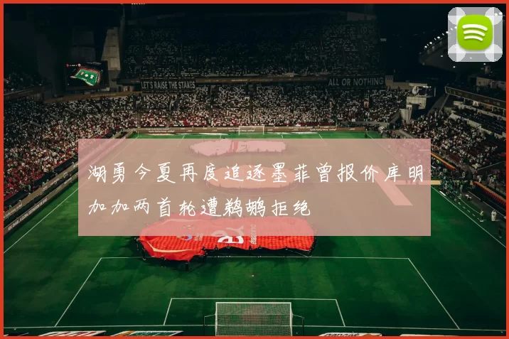 湖勇今夏再度追逐墨菲曾报价库明加加两首轮遭鹈鹕拒绝