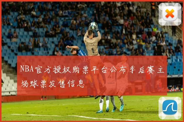 NBA官方授权购票平台公布季后赛主场球票发售信息