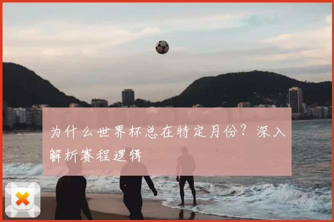 为什么世界杯总在特定月份?深入解析赛程逻辑
