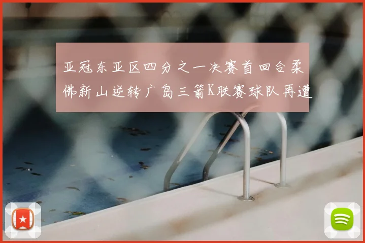 亚冠东亚区四分之一决赛首回合柔佛新山逆转广岛三箭K联赛球队再遭不胜困扰
