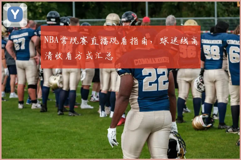 NBA常规赛直播观看指南,球迷线高清收看方式汇总