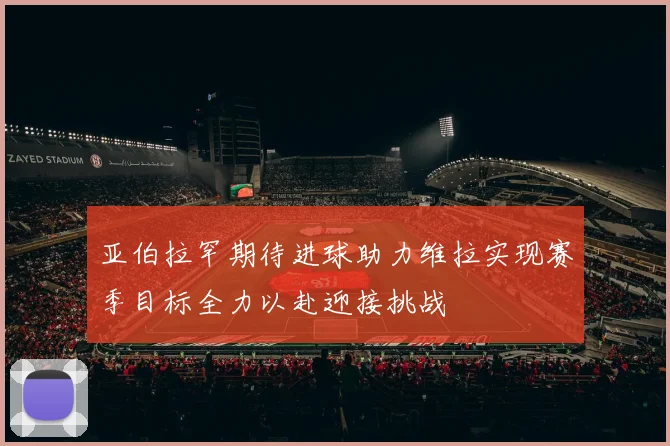 亚伯拉罕期待进球助力维拉实现赛季目标全力以赴迎接挑战