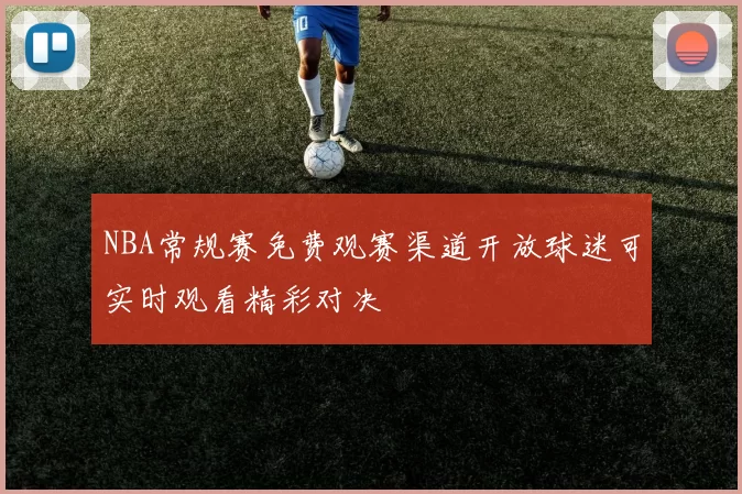 NBA常规赛免费观赛渠道开放球迷可实时观看精彩对决