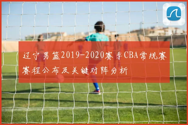 辽宁男篮2019-2020赛季CBA常规赛赛程公布及关键对阵分析