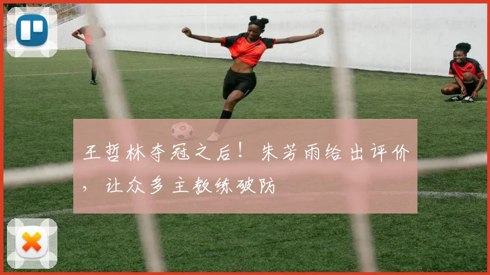 王哲林夺冠之后！朱芳雨给出评价，让众多主教练破防