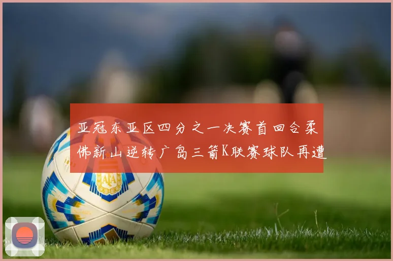 亚冠东亚区四分之一决赛首回合柔佛新山逆转广岛三箭K联赛球队再遭不胜困扰