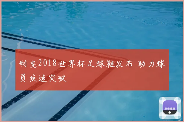 耐克2018世界杯足球鞋发布 助力球员疾速突破